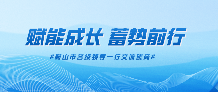 賦能成長，蓄勢前行——鞍山市各級領(lǐng)導(dǎo)一行交流磋商